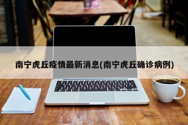 南宁虎丘疫情最新消息(南宁虎丘确诊病例)