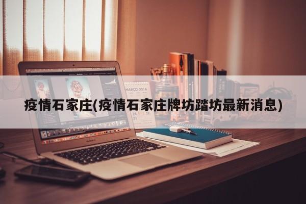疫情石家庄(疫情石家庄牌坊踏坊最新消息)