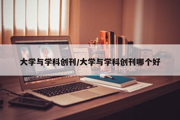 大学与学科创刊/大学与学科创刊哪个好