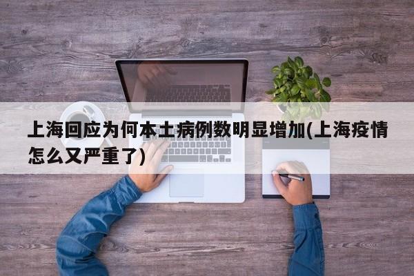 上海回应为何本土病例数明显增加(上海疫情怎么又严重了)