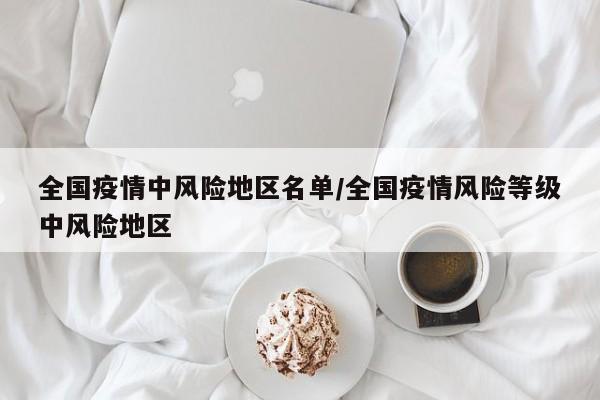 全国疫情中风险地区名单/全国疫情风险等级中风险地区