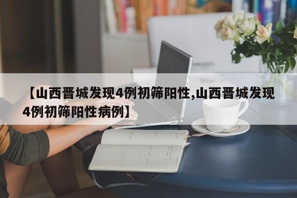 【山西晋城发现4例初筛阳性,山西晋城发现4例初筛阳性病例】