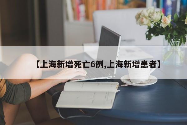 【上海新增死亡6例,上海新增患者】
