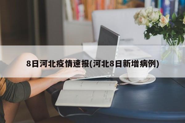 8日河北疫情速报(河北8日新增病例)