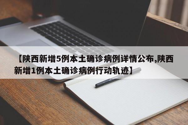 【陕西新增5例本土确诊病例详情公布,陕西新增1例本土确诊病例行动轨迹】