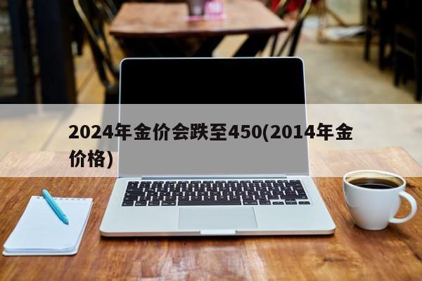 2024年金价会跌至450(2014年金价格)