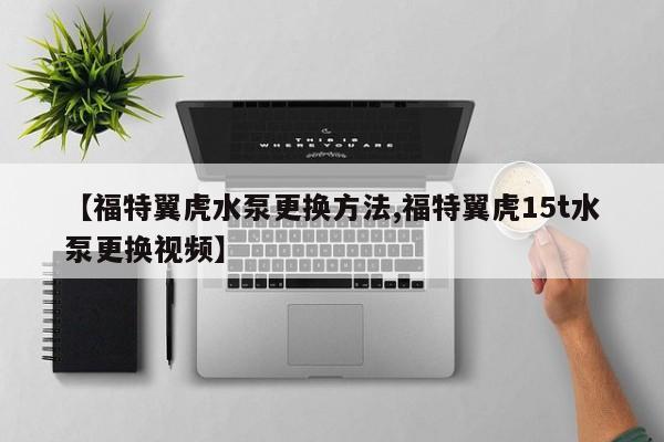 【福特翼虎水泵更换方法,福特翼虎15t水泵更换视频】