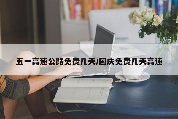 五一高速公路免费几天/国庆免费几天高速