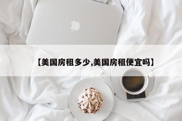 【美国房租多少,美国房租便宜吗】