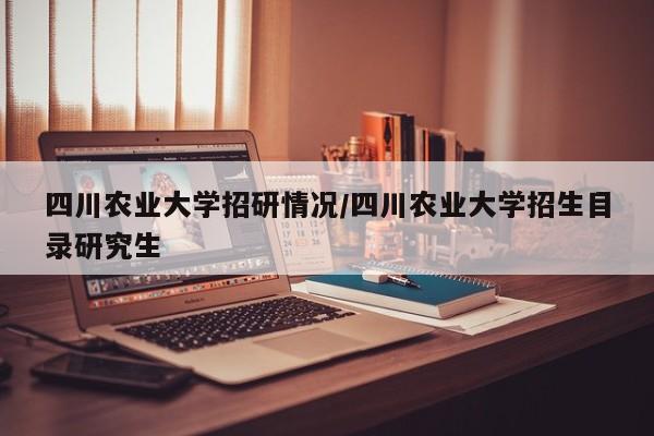 四川农业大学招研情况/四川农业大学招生目录研究生