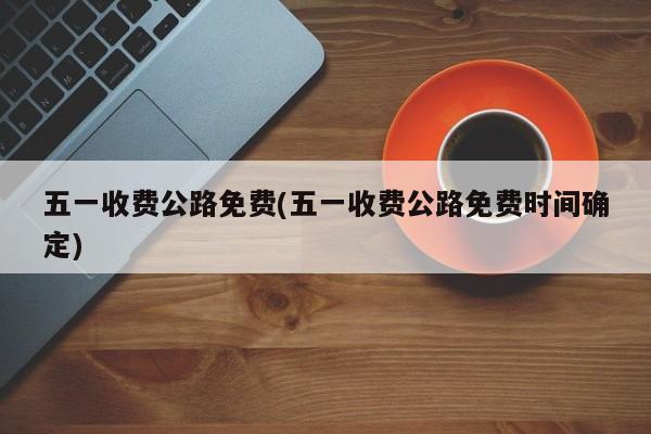 五一收费公路免费(五一收费公路免费时间确定)