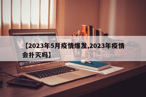 【2023年5月疫情爆发,2023年疫情会扑灭吗】