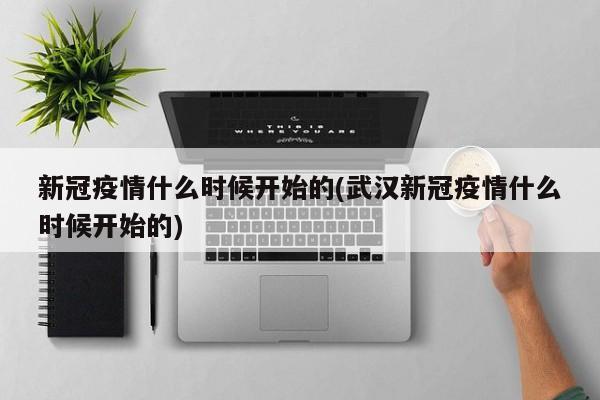 新冠疫情什么时候开始的(武汉新冠疫情什么时候开始的)