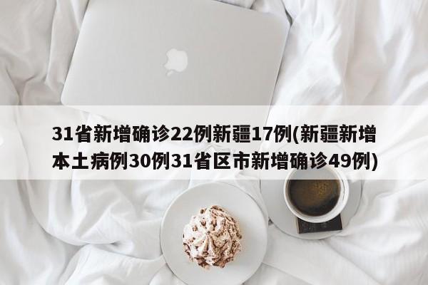 31省新增确诊22例新疆17例(新疆新增本土病例30例31省区市新增确诊49例)