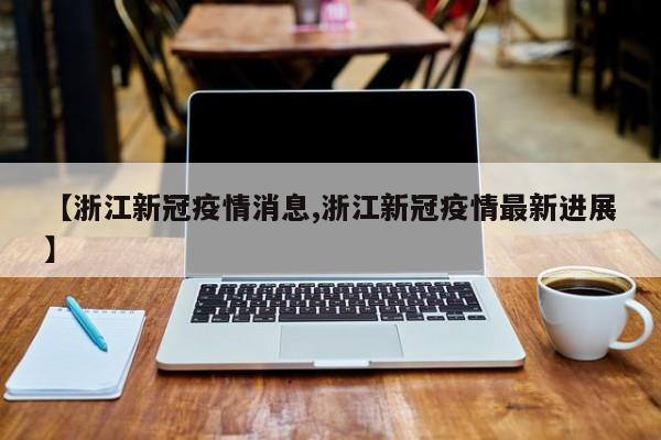 【浙江新冠疫情消息,浙江新冠疫情最新进展】