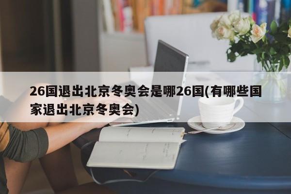 26国退出北京冬奥会是哪26国(有哪些国家退出北京冬奥会)