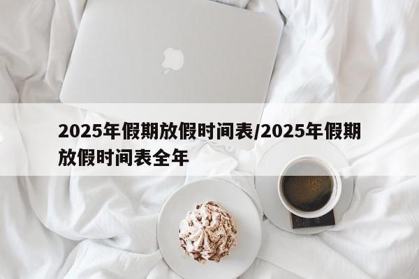 2025年假期放假时间表/2025年假期放假时间表全年