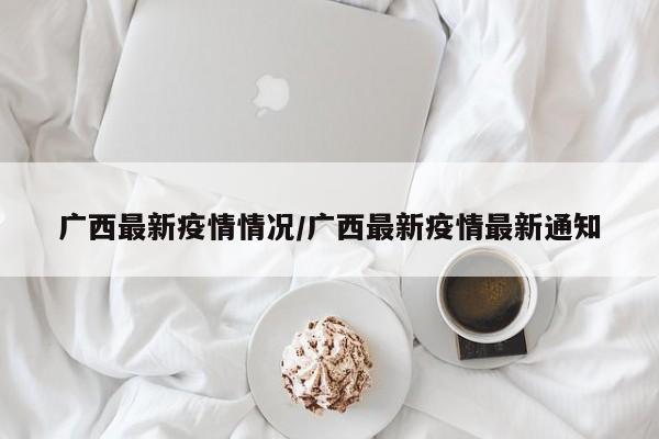 广西最新疫情情况/广西最新疫情最新通知
