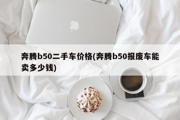 奔腾b50二手车价格(奔腾b50报废车能卖多少钱)