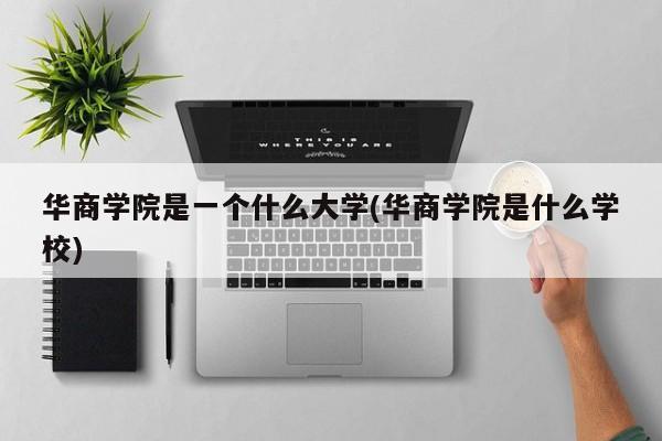 华商学院是一个什么大学(华商学院是什么学校)