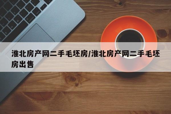 淮北房产网二手毛坯房/淮北房产网二手毛坯房出售