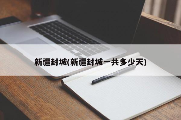 新疆封城(新疆封城一共多少天)