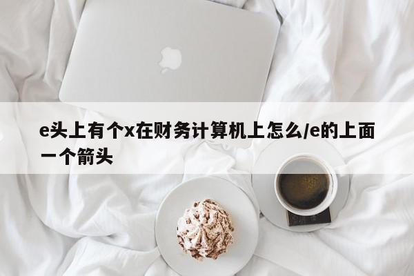 e头上有个x在财务计算机上怎么/e的上面一个箭头