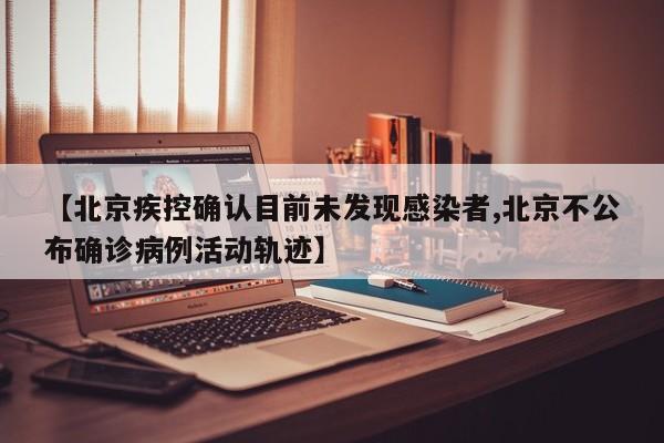 【北京疾控确认目前未发现感染者,北京不公布确诊病例活动轨迹】