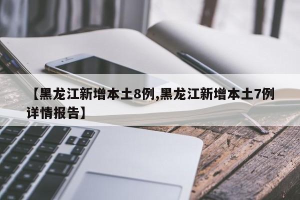 【黑龙江新增本土8例,黑龙江新增本土7例详情报告】