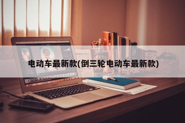 电动车最新款(倒三轮电动车最新款)