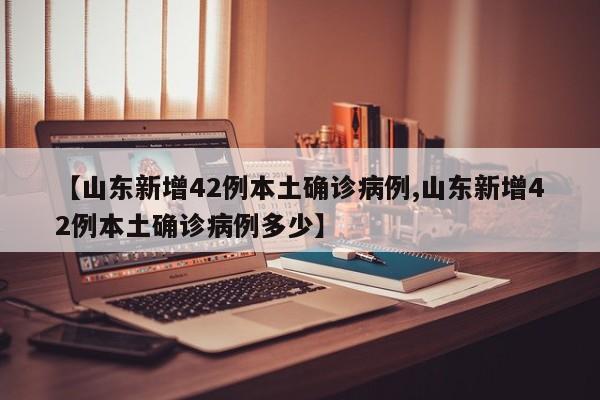 【山东新增42例本土确诊病例,山东新增42例本土确诊病例多少】