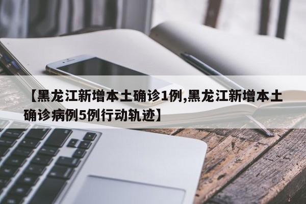 【黑龙江新增本土确诊1例,黑龙江新增本土确诊病例5例行动轨迹】