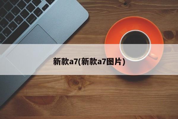 新款a7(新款a7图片)
