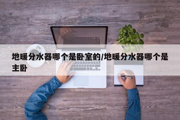 地暖分水器哪个是卧室的/地暖分水器哪个是主卧