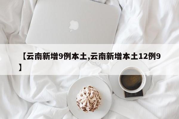 【云南新增9例本土,云南新增本土12例9】