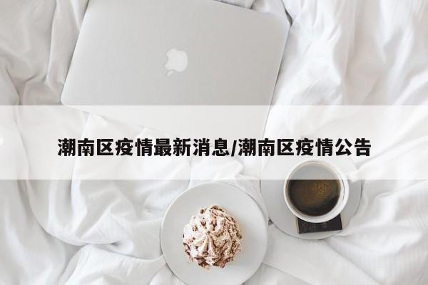 潮南区疫情最新消息/潮南区疫情公告