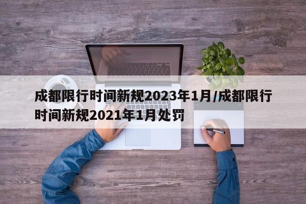 成都限行时间新规2023年1月/成都限行时间新规2021年1月处罚