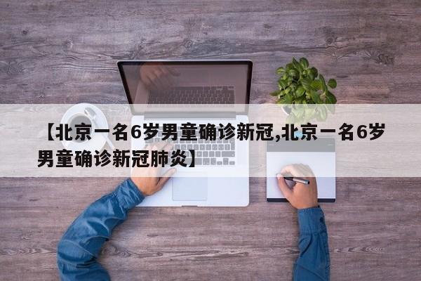 【北京一名6岁男童确诊新冠,北京一名6岁男童确诊新冠肺炎】