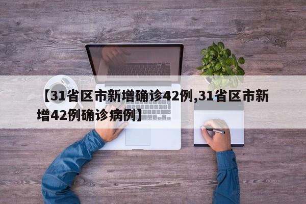 【31省区市新增确诊42例,31省区市新增42例确诊病例】