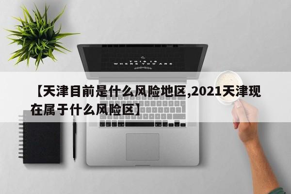 【天津目前是什么风险地区,2021天津现在属于什么风险区】