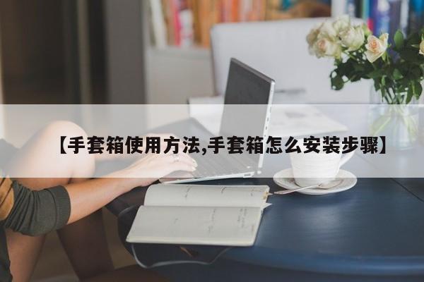 【手套箱使用方法,手套箱怎么安装步骤】