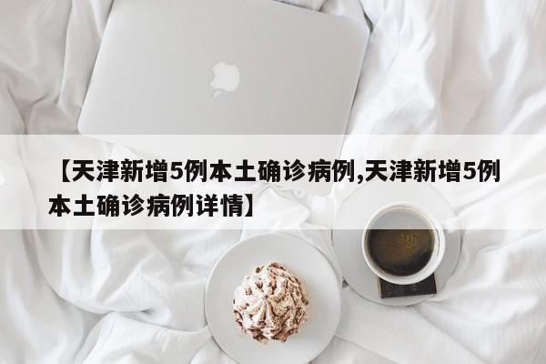 【天津新增5例本土确诊病例,天津新增5例本土确诊病例详情】