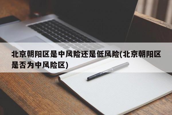 北京朝阳区是中风险还是低风险(北京朝阳区是否为中风险区)