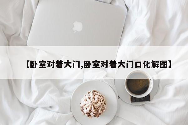【卧室对着大门,卧室对着大门口化解图】