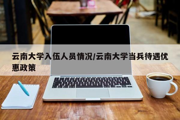 云南大学入伍人员情况/云南大学当兵待遇优惠政策