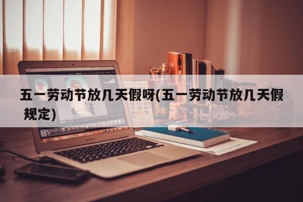 五一劳动节放几天假呀(五一劳动节放几天假 规定)