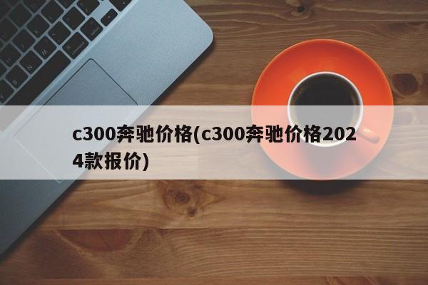 c300奔驰价格(c300奔驰价格2024款报价)