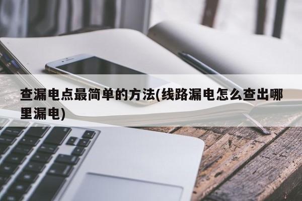 查漏电点最简单的方法(线路漏电怎么查出哪里漏电)