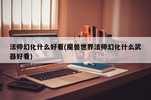法师幻化什么好看(魔兽世界法师幻化什么武器好看)