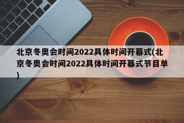 北京冬奥会时间2022具体时间开幕式(北京冬奥会时间2022具体时间开幕式节目单)